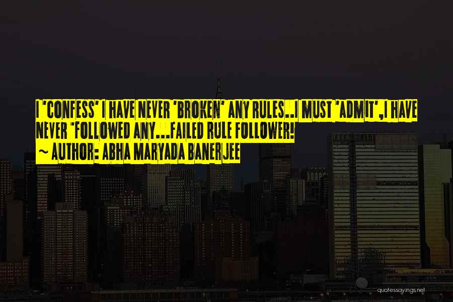 Abha Maryada Banerjee Quotes: I 'confess' I Have Never 'broken' Any Rules..i Must 'admit',i Have Never 'followed Any...failed Rule Follower!