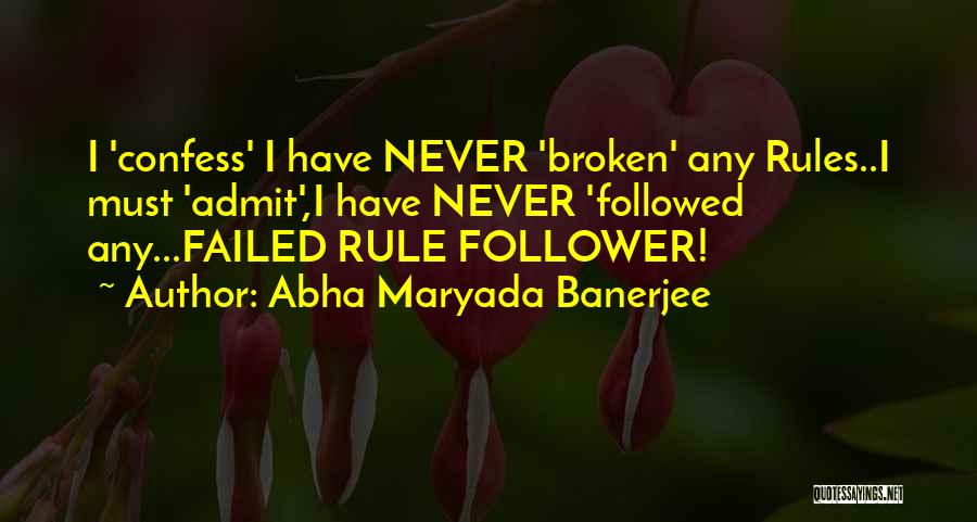 Abha Maryada Banerjee Quotes: I 'confess' I Have Never 'broken' Any Rules..i Must 'admit',i Have Never 'followed Any...failed Rule Follower!