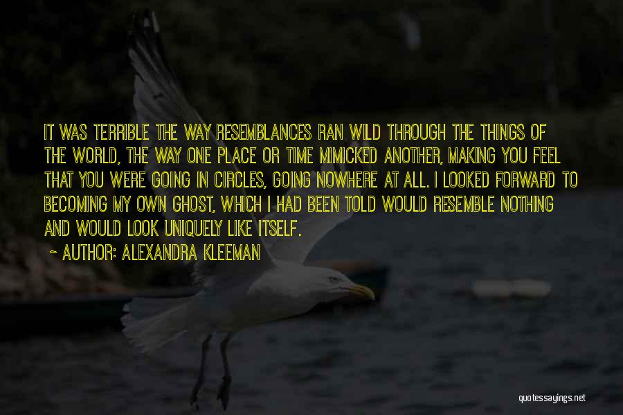 Alexandra Kleeman Quotes: It Was Terrible The Way Resemblances Ran Wild Through The Things Of The World, The Way One Place Or Time