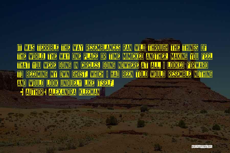 Alexandra Kleeman Quotes: It Was Terrible The Way Resemblances Ran Wild Through The Things Of The World, The Way One Place Or Time