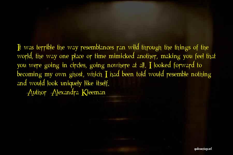 Alexandra Kleeman Quotes: It Was Terrible The Way Resemblances Ran Wild Through The Things Of The World, The Way One Place Or Time