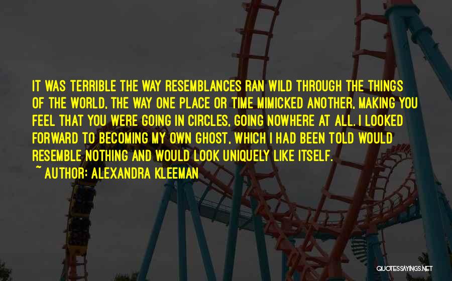Alexandra Kleeman Quotes: It Was Terrible The Way Resemblances Ran Wild Through The Things Of The World, The Way One Place Or Time