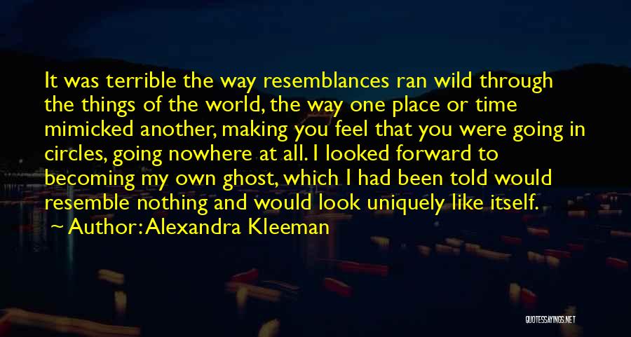 Alexandra Kleeman Quotes: It Was Terrible The Way Resemblances Ran Wild Through The Things Of The World, The Way One Place Or Time