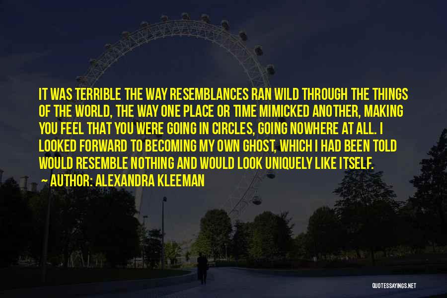 Alexandra Kleeman Quotes: It Was Terrible The Way Resemblances Ran Wild Through The Things Of The World, The Way One Place Or Time