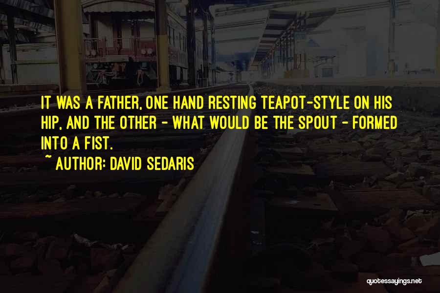 David Sedaris Quotes: It Was A Father, One Hand Resting Teapot-style On His Hip, And The Other - What Would Be The Spout