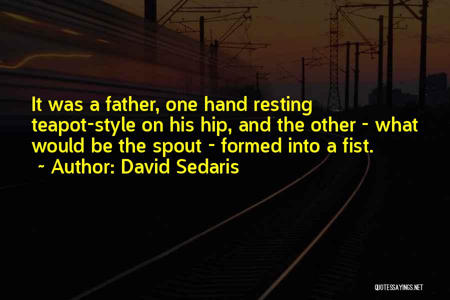 David Sedaris Quotes: It Was A Father, One Hand Resting Teapot-style On His Hip, And The Other - What Would Be The Spout
