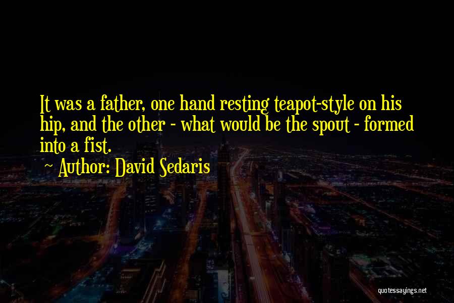 David Sedaris Quotes: It Was A Father, One Hand Resting Teapot-style On His Hip, And The Other - What Would Be The Spout