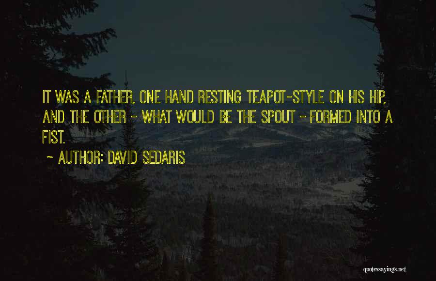 David Sedaris Quotes: It Was A Father, One Hand Resting Teapot-style On His Hip, And The Other - What Would Be The Spout
