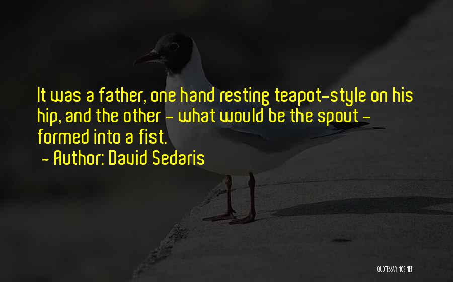 David Sedaris Quotes: It Was A Father, One Hand Resting Teapot-style On His Hip, And The Other - What Would Be The Spout