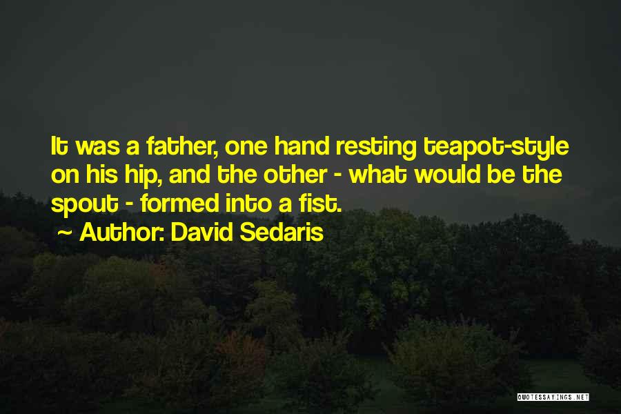 David Sedaris Quotes: It Was A Father, One Hand Resting Teapot-style On His Hip, And The Other - What Would Be The Spout