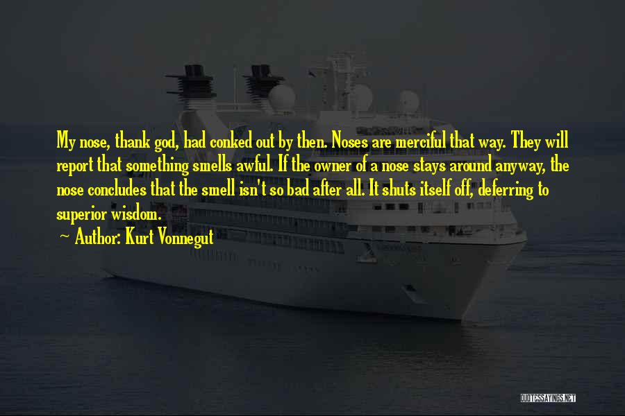 Kurt Vonnegut Quotes: My Nose, Thank God, Had Conked Out By Then. Noses Are Merciful That Way. They Will Report That Something Smells