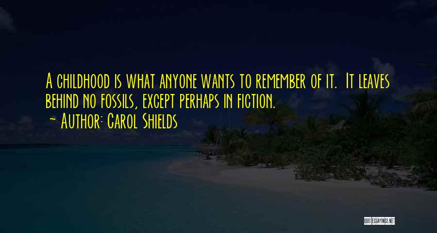 Carol Shields Quotes: A Childhood Is What Anyone Wants To Remember Of It. It Leaves Behind No Fossils, Except Perhaps In Fiction.