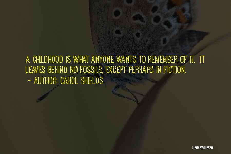 Carol Shields Quotes: A Childhood Is What Anyone Wants To Remember Of It. It Leaves Behind No Fossils, Except Perhaps In Fiction.