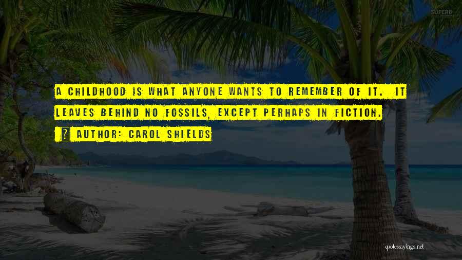 Carol Shields Quotes: A Childhood Is What Anyone Wants To Remember Of It. It Leaves Behind No Fossils, Except Perhaps In Fiction.