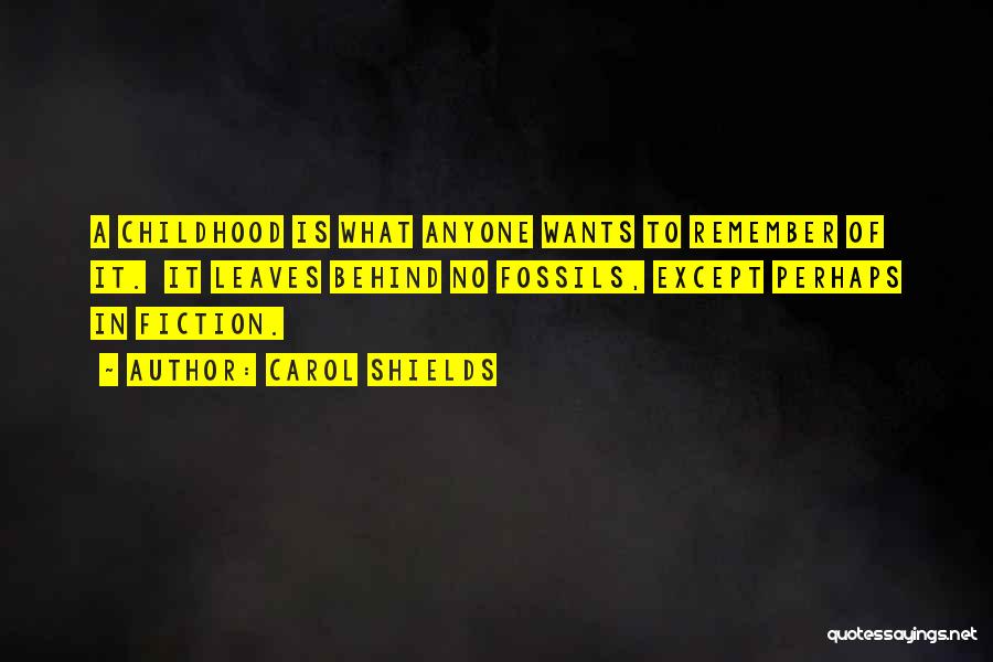 Carol Shields Quotes: A Childhood Is What Anyone Wants To Remember Of It. It Leaves Behind No Fossils, Except Perhaps In Fiction.