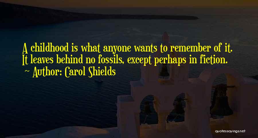 Carol Shields Quotes: A Childhood Is What Anyone Wants To Remember Of It. It Leaves Behind No Fossils, Except Perhaps In Fiction.