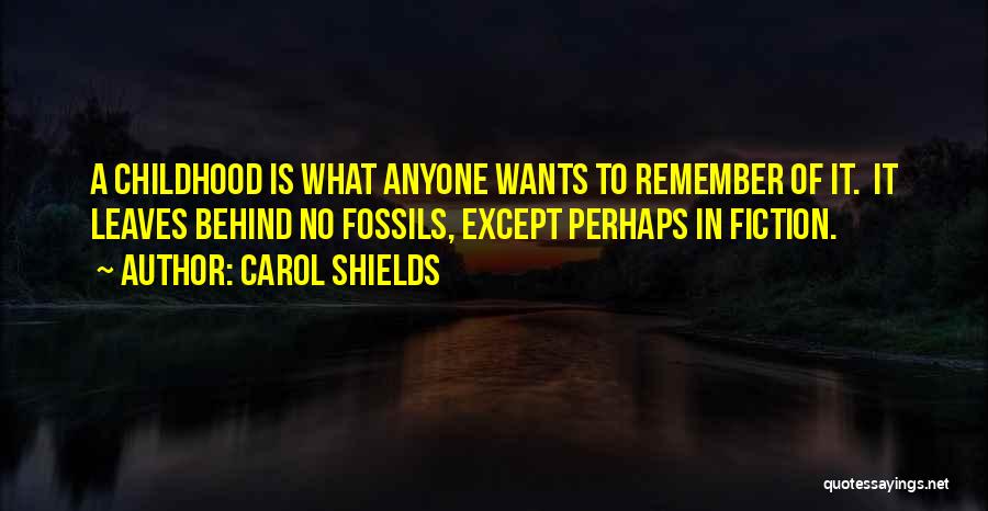 Carol Shields Quotes: A Childhood Is What Anyone Wants To Remember Of It. It Leaves Behind No Fossils, Except Perhaps In Fiction.