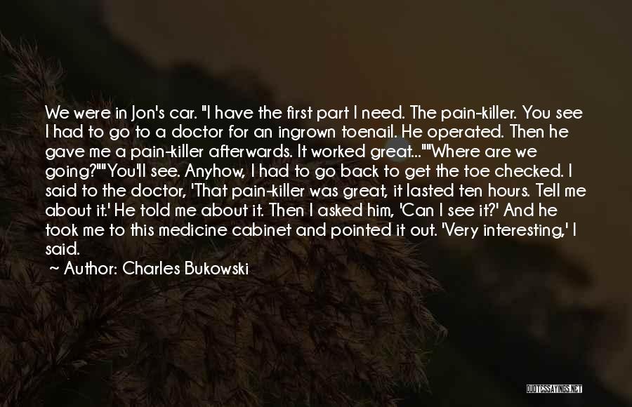 Charles Bukowski Quotes: We Were In Jon's Car. I Have The First Part I Need. The Pain-killer. You See I Had To Go