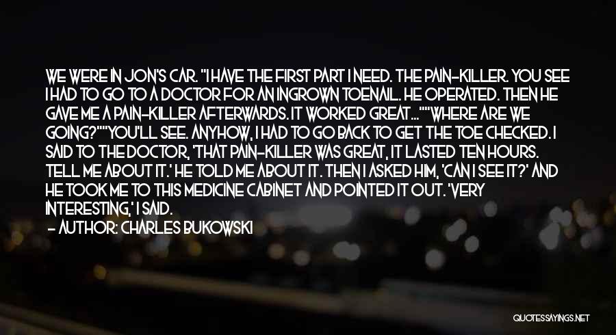 Charles Bukowski Quotes: We Were In Jon's Car. I Have The First Part I Need. The Pain-killer. You See I Had To Go