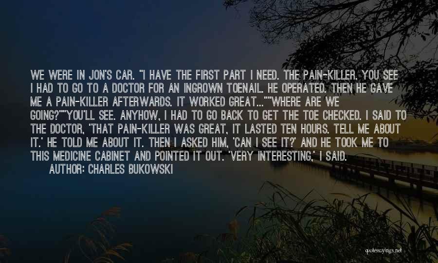 Charles Bukowski Quotes: We Were In Jon's Car. I Have The First Part I Need. The Pain-killer. You See I Had To Go