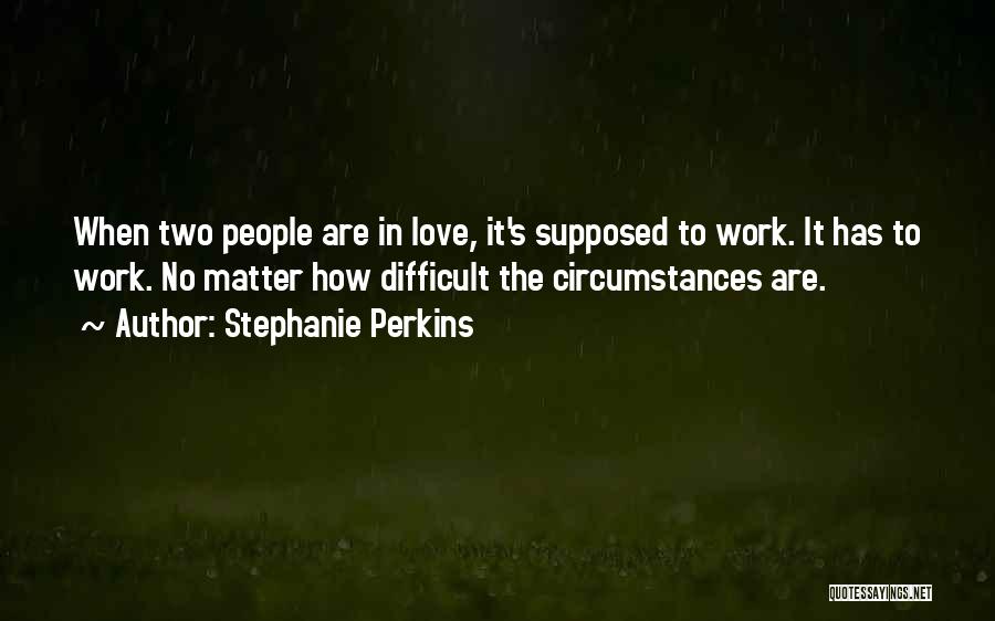 Stephanie Perkins Quotes: When Two People Are In Love, It's Supposed To Work. It Has To Work. No Matter How Difficult The Circumstances