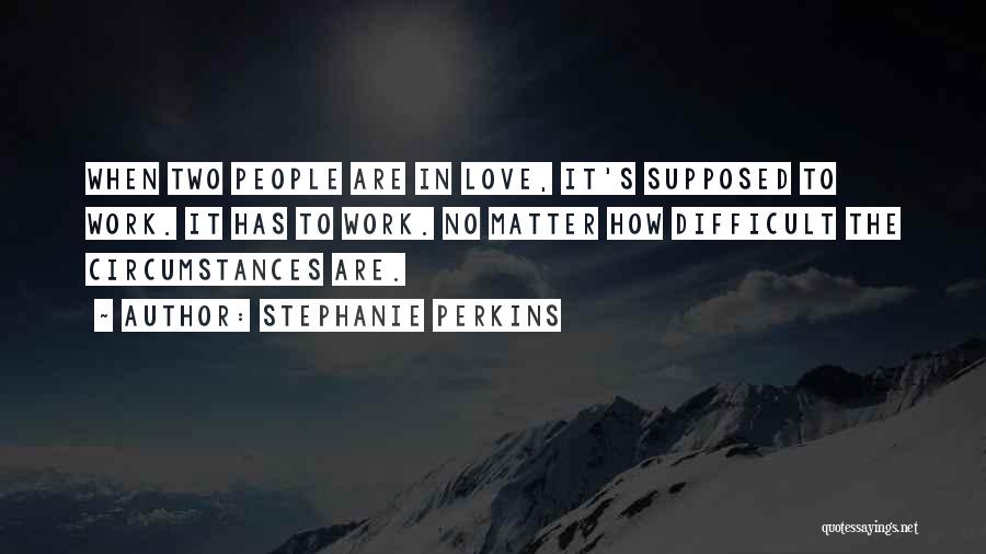 Stephanie Perkins Quotes: When Two People Are In Love, It's Supposed To Work. It Has To Work. No Matter How Difficult The Circumstances