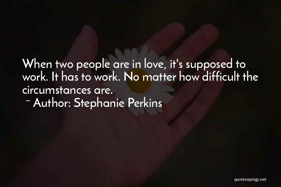 Stephanie Perkins Quotes: When Two People Are In Love, It's Supposed To Work. It Has To Work. No Matter How Difficult The Circumstances