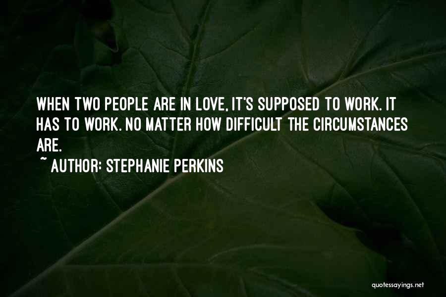 Stephanie Perkins Quotes: When Two People Are In Love, It's Supposed To Work. It Has To Work. No Matter How Difficult The Circumstances