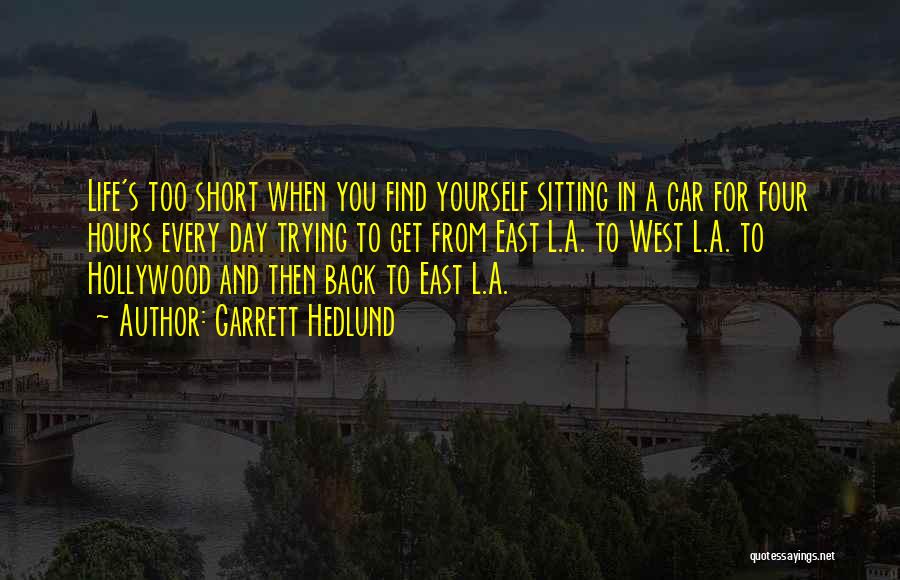 Garrett Hedlund Quotes: Life's Too Short When You Find Yourself Sitting In A Car For Four Hours Every Day Trying To Get From