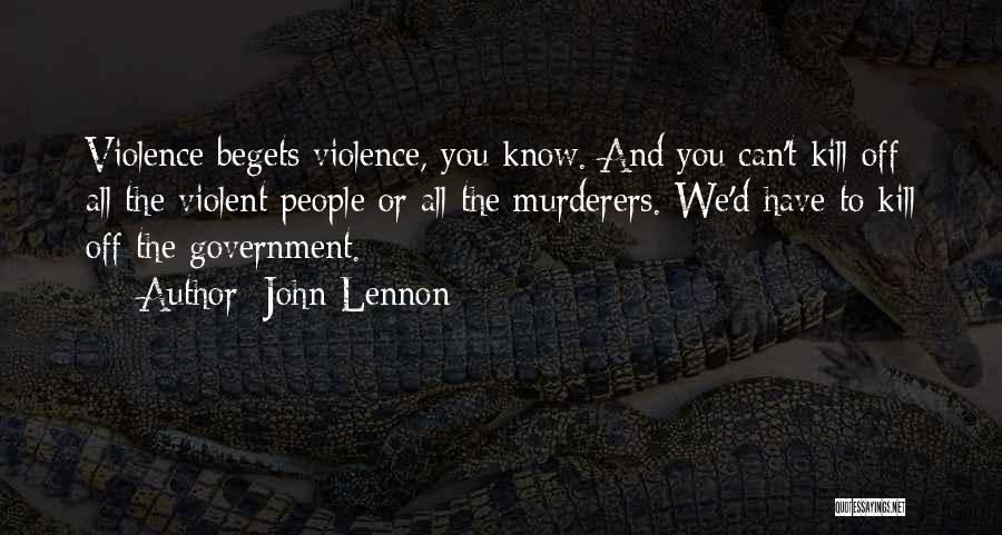 John Lennon Quotes: Violence Begets Violence, You Know. And You Can't Kill Off All The Violent People Or All The Murderers. We'd Have