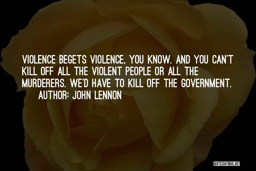 John Lennon Quotes: Violence Begets Violence, You Know. And You Can't Kill Off All The Violent People Or All The Murderers. We'd Have