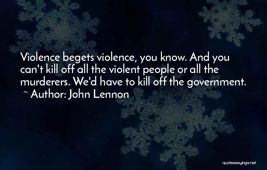 John Lennon Quotes: Violence Begets Violence, You Know. And You Can't Kill Off All The Violent People Or All The Murderers. We'd Have