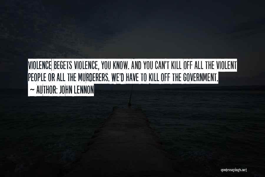 John Lennon Quotes: Violence Begets Violence, You Know. And You Can't Kill Off All The Violent People Or All The Murderers. We'd Have