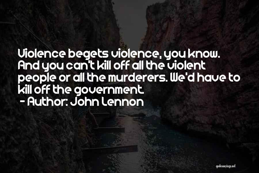 John Lennon Quotes: Violence Begets Violence, You Know. And You Can't Kill Off All The Violent People Or All The Murderers. We'd Have