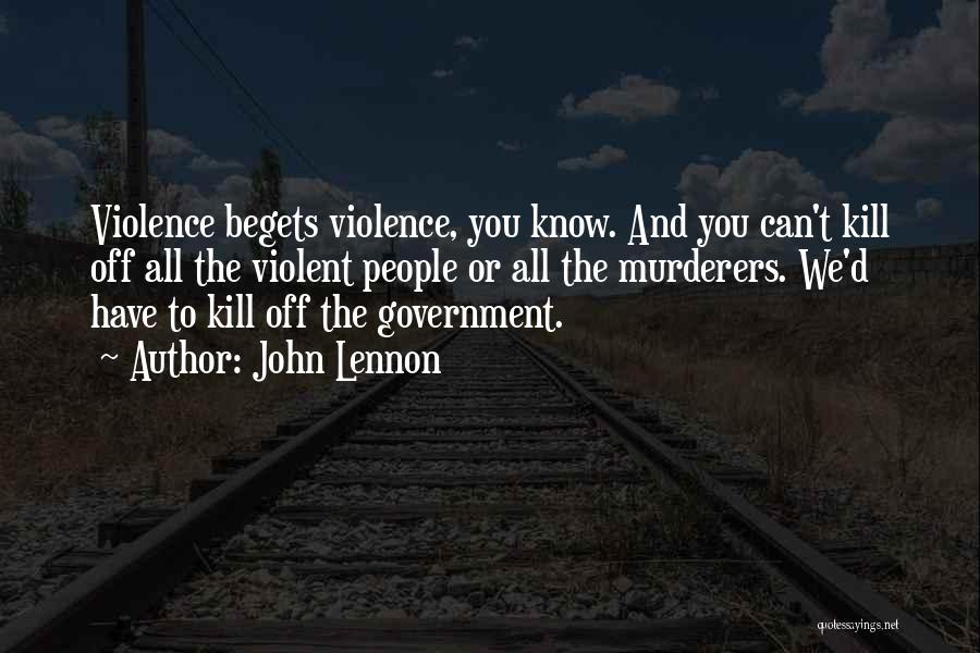 John Lennon Quotes: Violence Begets Violence, You Know. And You Can't Kill Off All The Violent People Or All The Murderers. We'd Have