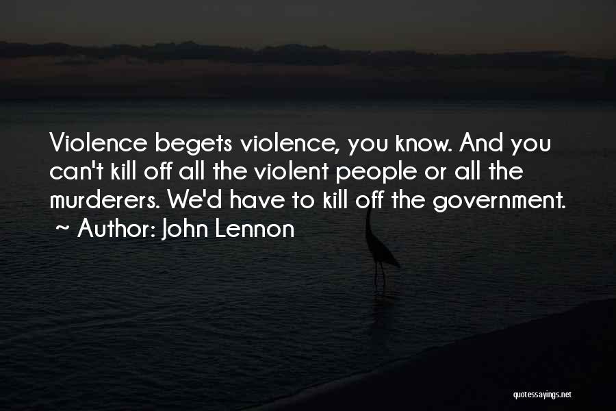 John Lennon Quotes: Violence Begets Violence, You Know. And You Can't Kill Off All The Violent People Or All The Murderers. We'd Have