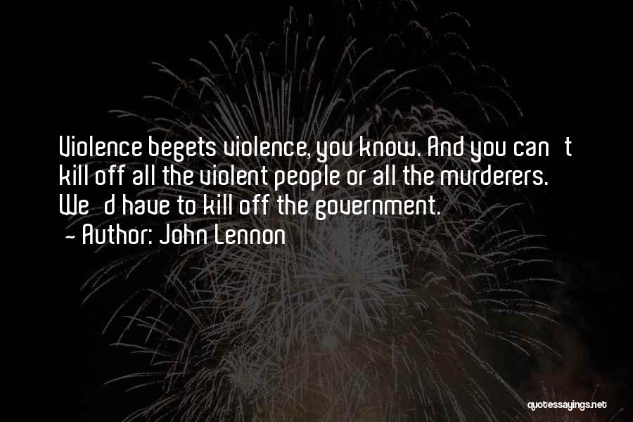 John Lennon Quotes: Violence Begets Violence, You Know. And You Can't Kill Off All The Violent People Or All The Murderers. We'd Have