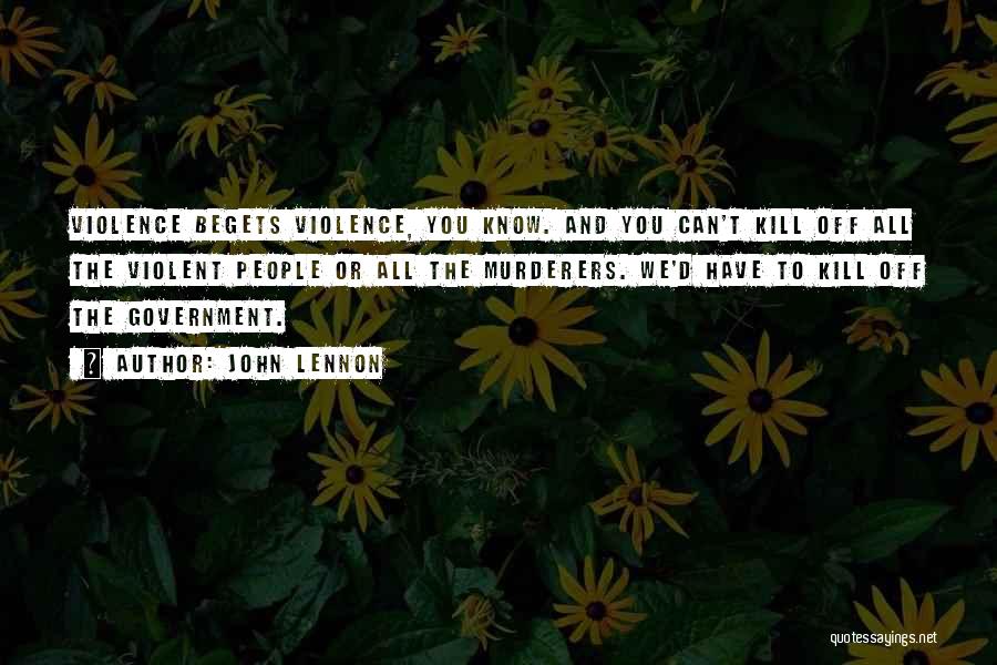 John Lennon Quotes: Violence Begets Violence, You Know. And You Can't Kill Off All The Violent People Or All The Murderers. We'd Have