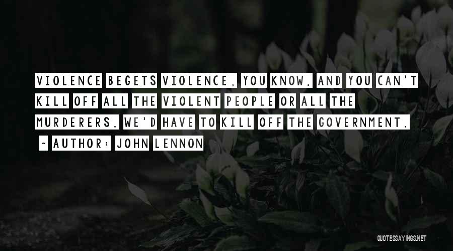 John Lennon Quotes: Violence Begets Violence, You Know. And You Can't Kill Off All The Violent People Or All The Murderers. We'd Have