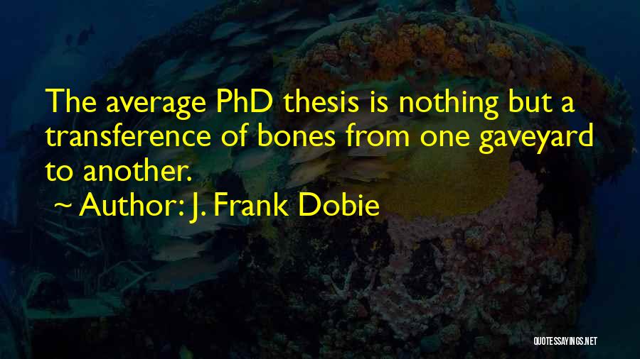 J. Frank Dobie Quotes: The Average Phd Thesis Is Nothing But A Transference Of Bones From One Gaveyard To Another.