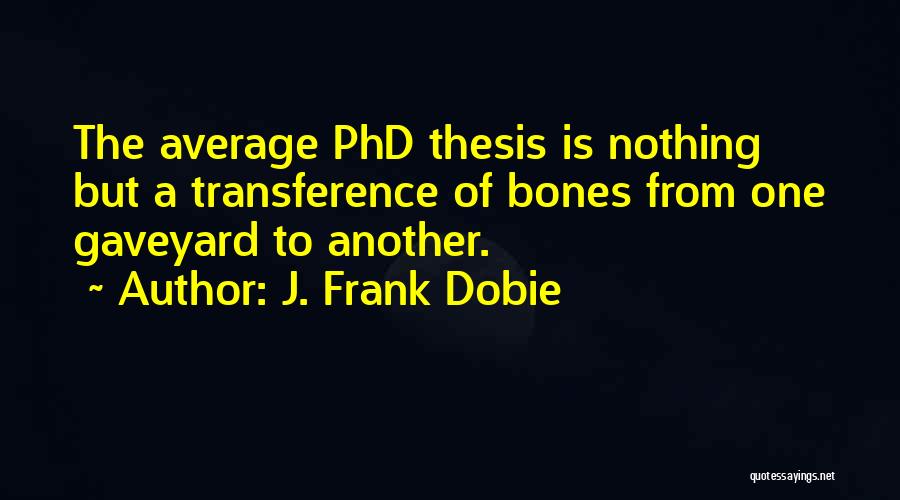 J. Frank Dobie Quotes: The Average Phd Thesis Is Nothing But A Transference Of Bones From One Gaveyard To Another.