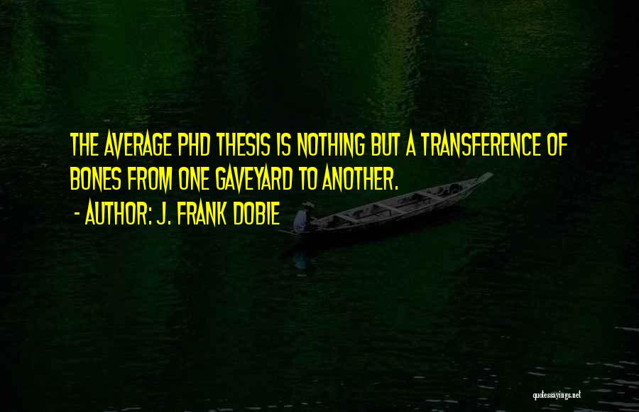 J. Frank Dobie Quotes: The Average Phd Thesis Is Nothing But A Transference Of Bones From One Gaveyard To Another.