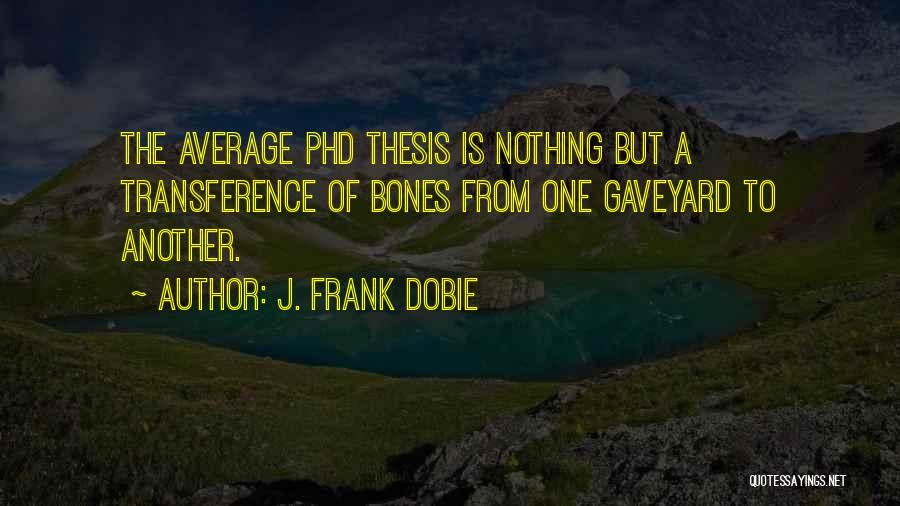 J. Frank Dobie Quotes: The Average Phd Thesis Is Nothing But A Transference Of Bones From One Gaveyard To Another.