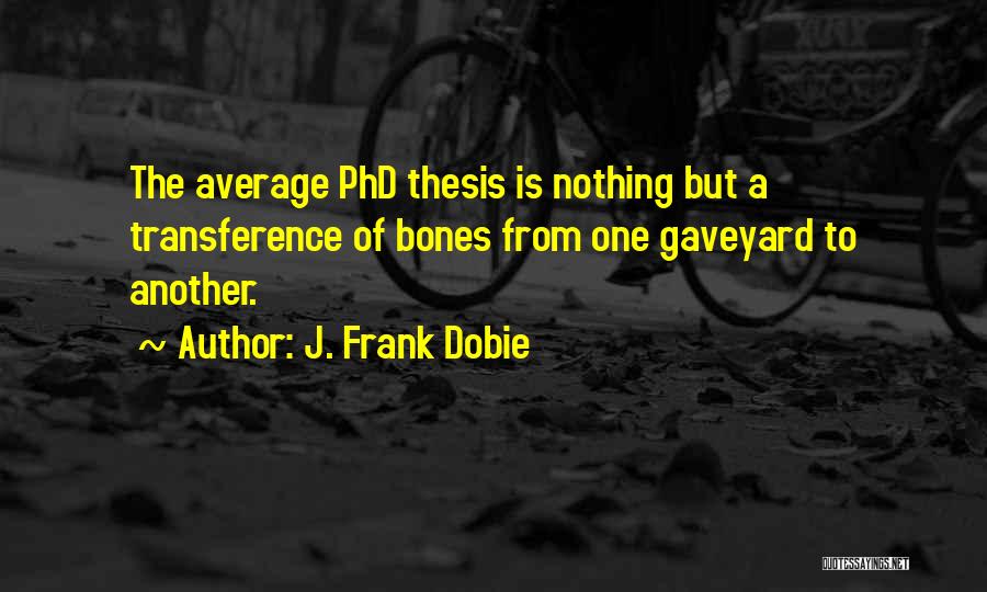 J. Frank Dobie Quotes: The Average Phd Thesis Is Nothing But A Transference Of Bones From One Gaveyard To Another.