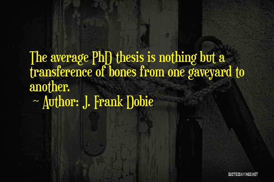 J. Frank Dobie Quotes: The Average Phd Thesis Is Nothing But A Transference Of Bones From One Gaveyard To Another.