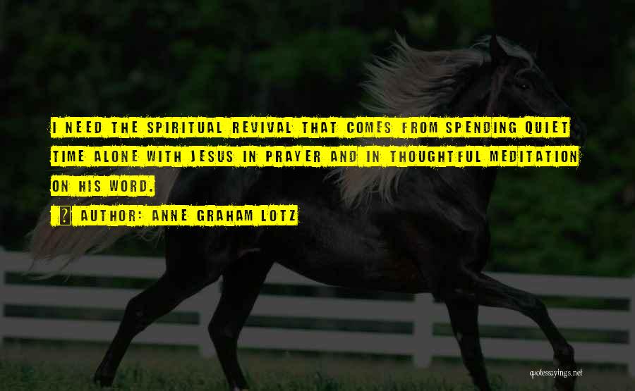 Anne Graham Lotz Quotes: I Need The Spiritual Revival That Comes From Spending Quiet Time Alone With Jesus In Prayer And In Thoughtful Meditation