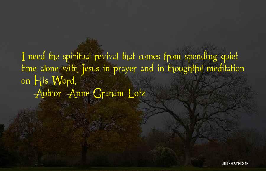 Anne Graham Lotz Quotes: I Need The Spiritual Revival That Comes From Spending Quiet Time Alone With Jesus In Prayer And In Thoughtful Meditation