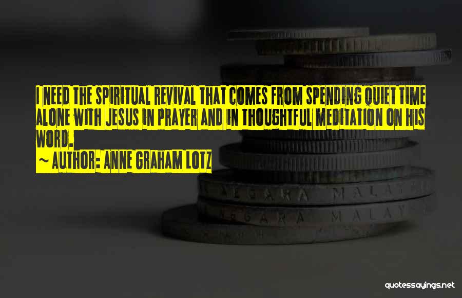 Anne Graham Lotz Quotes: I Need The Spiritual Revival That Comes From Spending Quiet Time Alone With Jesus In Prayer And In Thoughtful Meditation