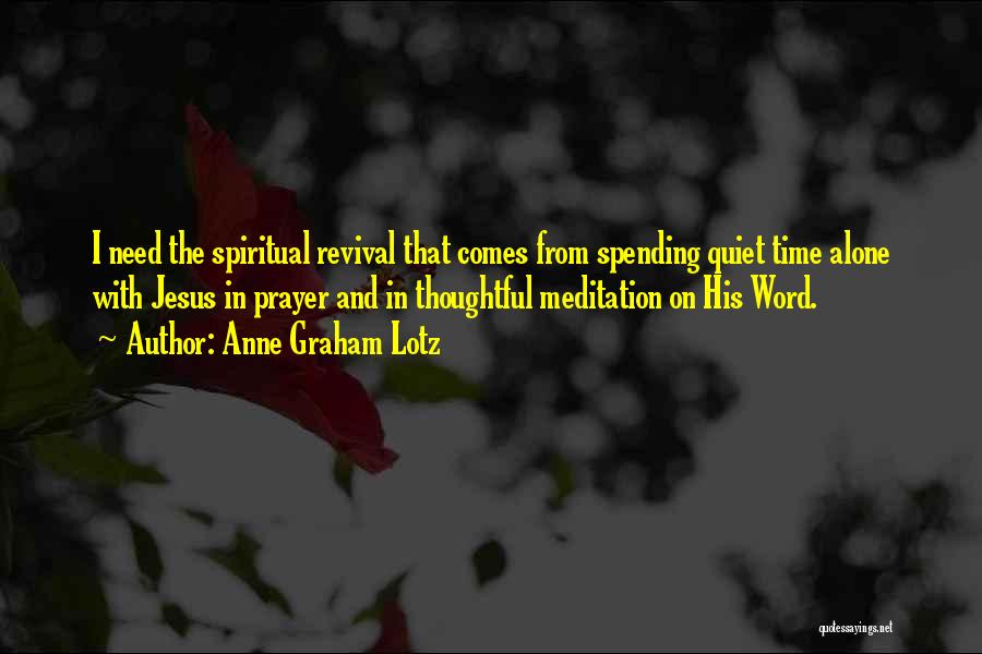 Anne Graham Lotz Quotes: I Need The Spiritual Revival That Comes From Spending Quiet Time Alone With Jesus In Prayer And In Thoughtful Meditation