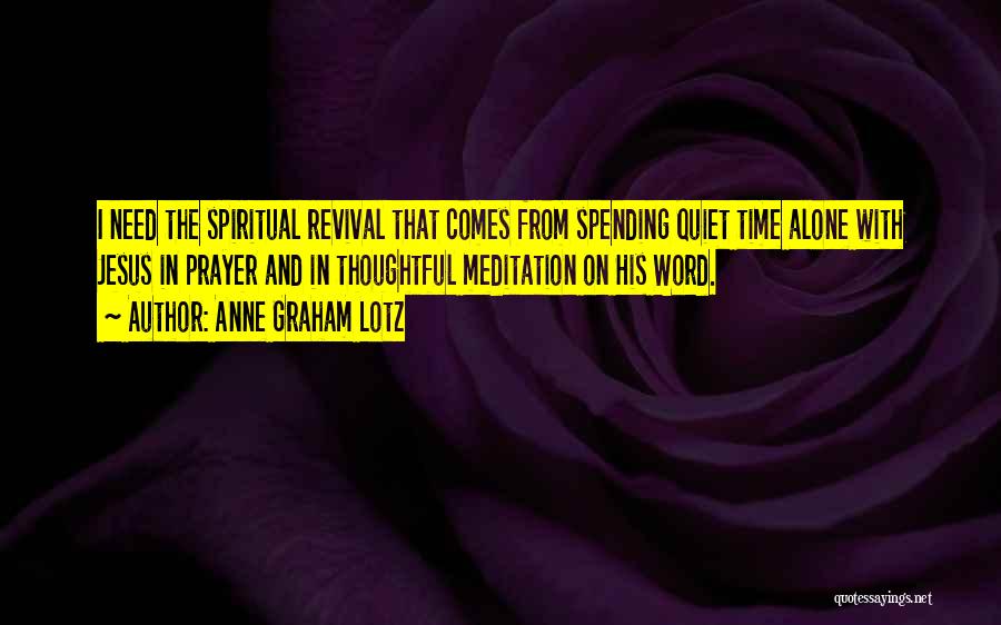 Anne Graham Lotz Quotes: I Need The Spiritual Revival That Comes From Spending Quiet Time Alone With Jesus In Prayer And In Thoughtful Meditation